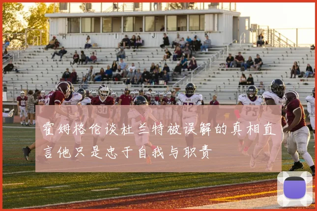 霍姆格伦谈杜兰特被误解的真相直言他只是忠于自我与职责