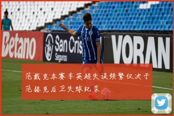 范戴克本赛季英超失误频繁仅次于范赫克后卫失球纪录