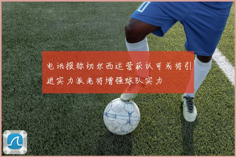 电讯报称切尔西运营获认可或将引进实力派老将增强球队实力