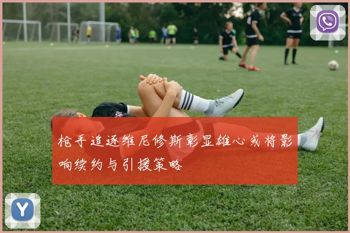 枪手追逐维尼修斯彰显雄心或将影响续约与引援策略