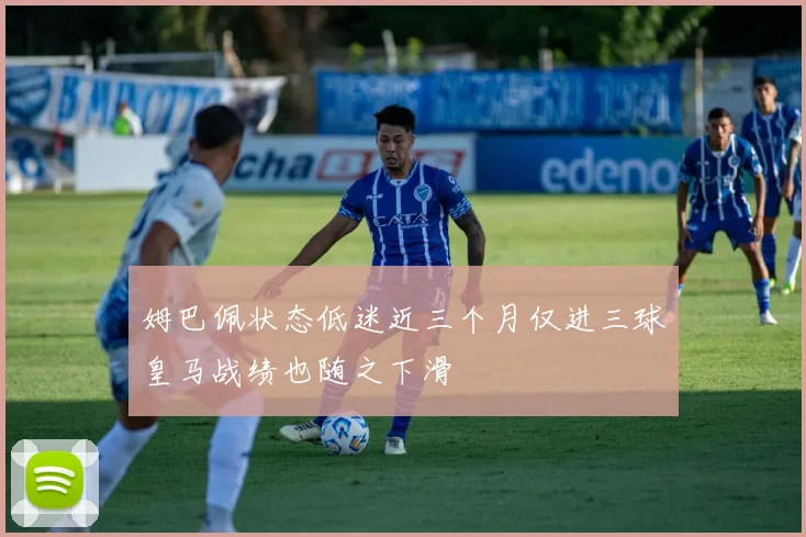 姆巴佩状态低迷近三个月仅进三球皇马战绩也随之下滑