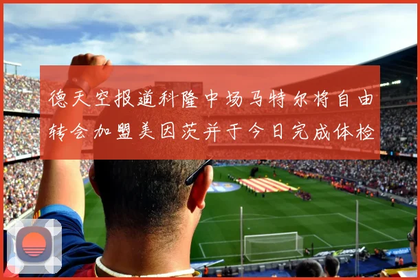 德天空报道科隆中场马特尔将自由转会加盟美因茨并于今日完成体检