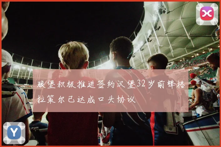 狼堡积极推进签约汉堡32岁前锋格拉策尔已达成口头协议