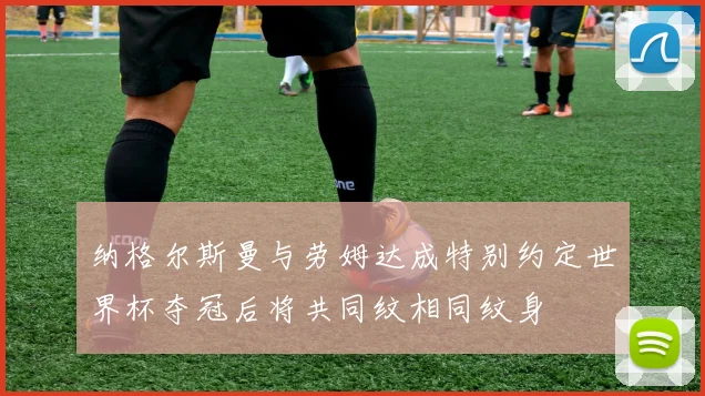 纳格尔斯曼与劳姆达成特别约定世界杯夺冠后将共同纹相同纹身
