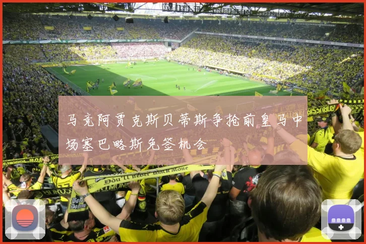 马竞阿贾克斯贝蒂斯争抢前皇马中场塞巴略斯免签机会