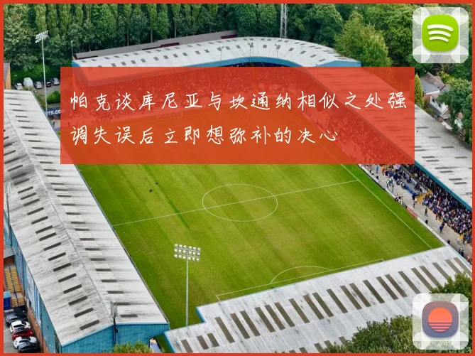 帕克谈库尼亚与坎通纳相似之处强调失误后立即想弥补的决心