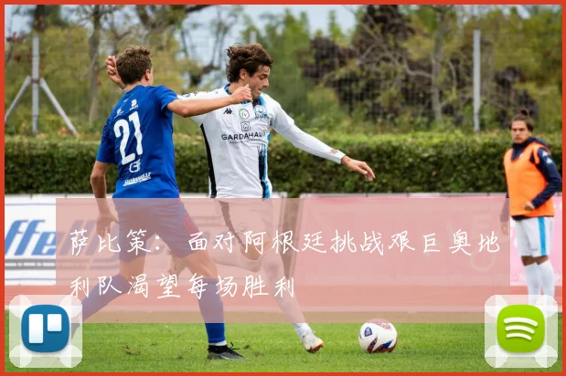 萨比策：面对阿根廷挑战艰巨奥地利队渴望每场胜利