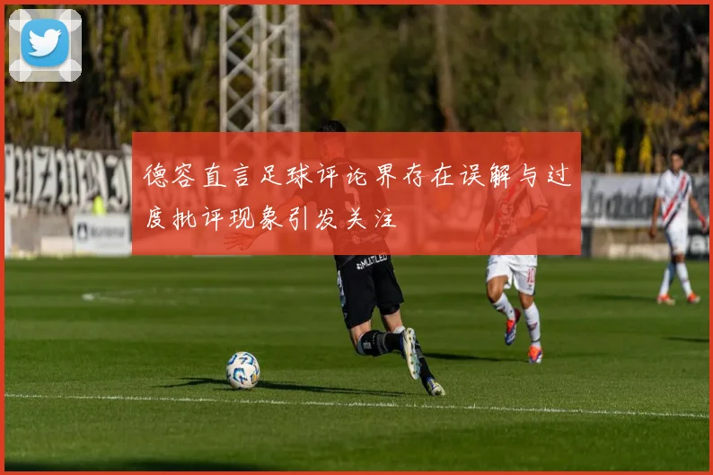 德容直言足球评论界存在误解与过度批评现象引发关注