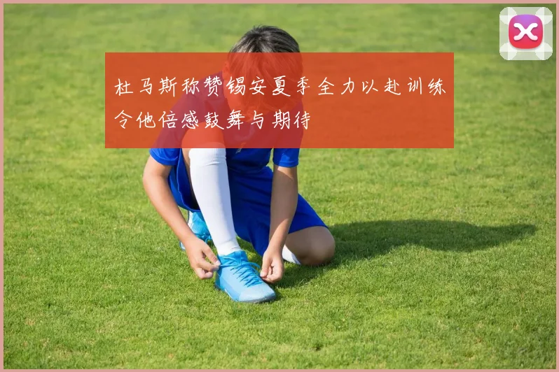 杜马斯称赞锡安夏季全力以赴训练令他倍感鼓舞与期待
