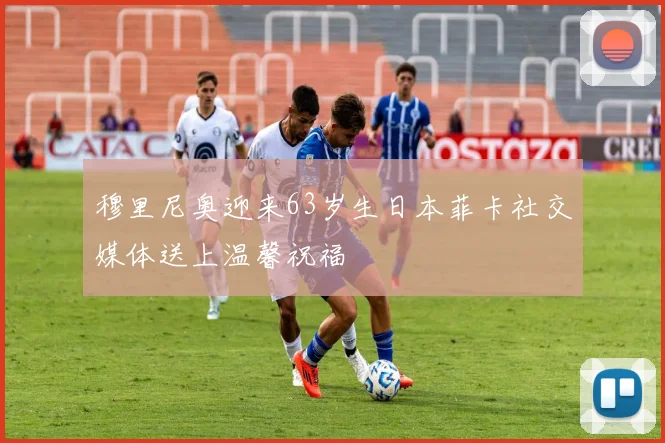 穆里尼奥迎来63岁生日本菲卡社交媒体送上温馨祝福