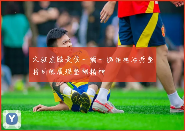 文班左膝受伤一瘸一拐拒绝治疗坚持训练展现坚韧精神