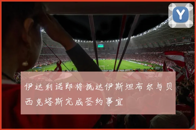 伊达利诺即将抵达伊斯坦布尔与贝西克塔斯完成签约事宜