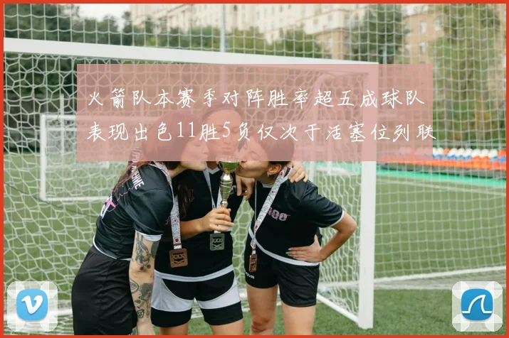 火箭队本赛季对阵胜率超五成球队表现出色11胜5负仅次于活塞位列联盟第二