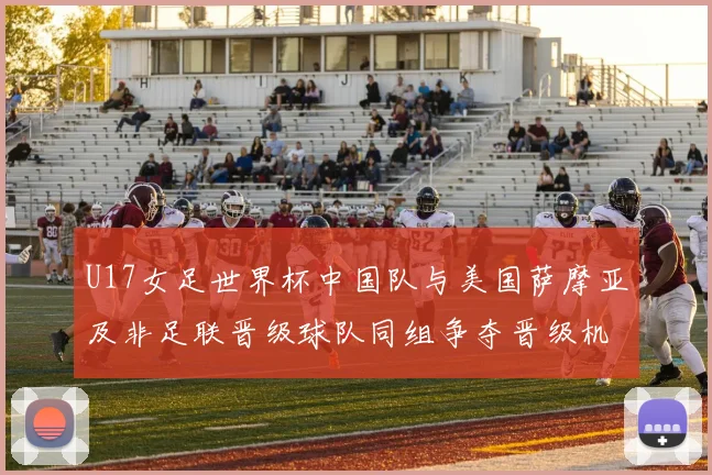 U17女足世界杯中国队与美国萨摩亚及非足联晋级球队同组争夺晋级机会