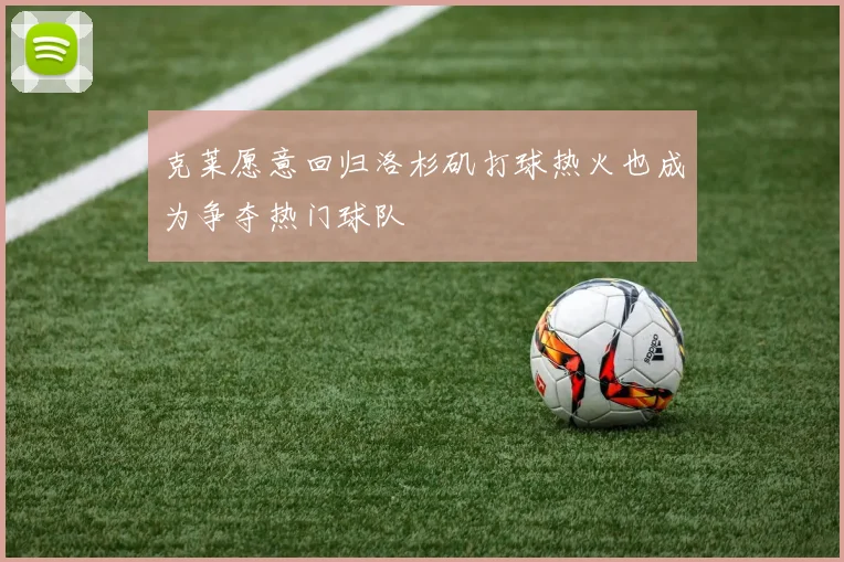克莱愿意回归洛杉矶打球热火也成为争夺热门球队