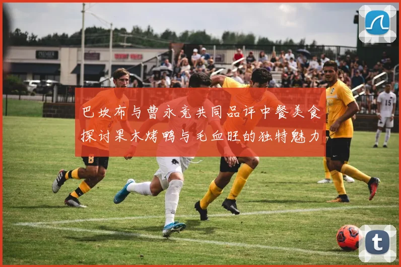 巴坎布与曹永竞共同品评中餐美食探讨果木烤鸭与毛血旺的独特魅力