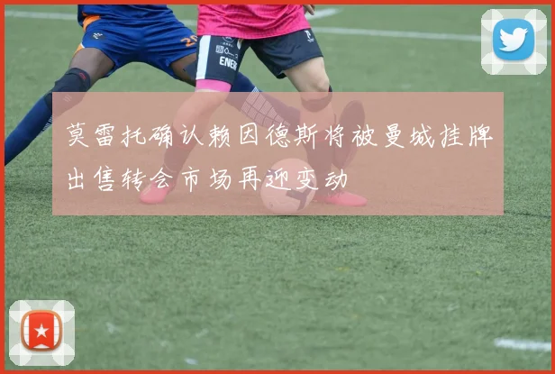 莫雷托确认赖因德斯将被曼城挂牌出售转会市场再迎变动