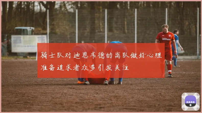 骑士队对迪恩韦德的离队做好心理准备追求者众多引发关注
