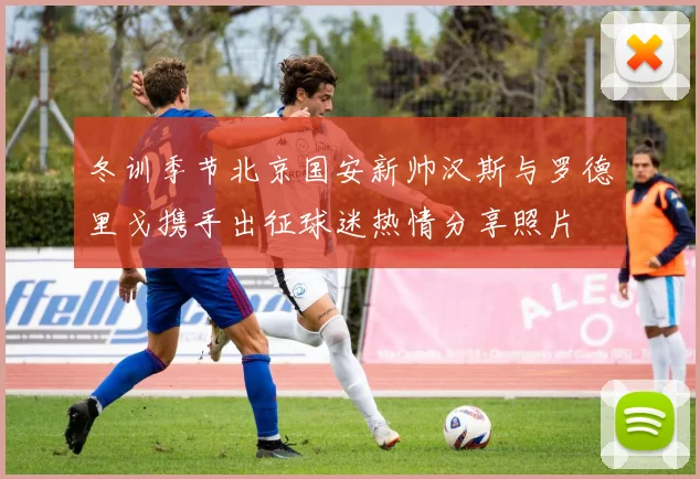 冬训季节北京国安新帅汉斯与罗德里戈携手出征球迷热情分享照片