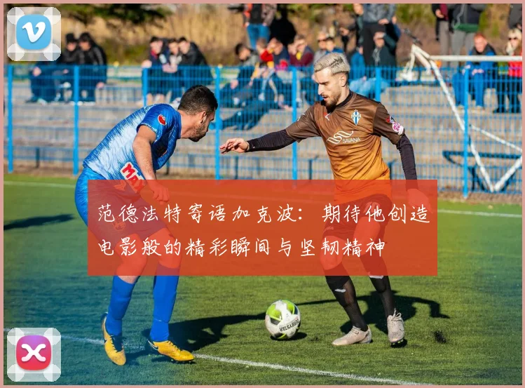 范德法特寄语加克波：期待他创造电影般的精彩瞬间与坚韧精神