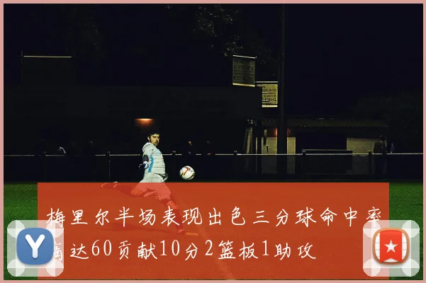 梅里尔半场表现出色三分球命中率高达60贡献10分2篮板1助攻