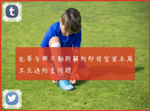 孔蒂与那不勒斯解约即将官宣本周末无违约金问题