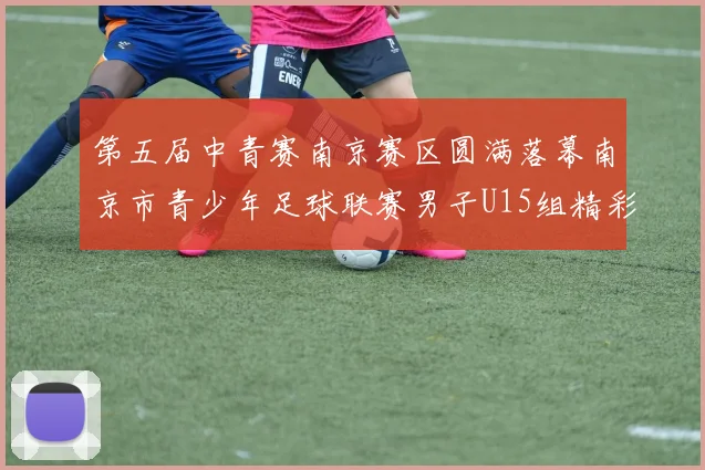 第五届中青赛南京赛区圆满落幕南京市青少年足球联赛男子U15组精彩回顾