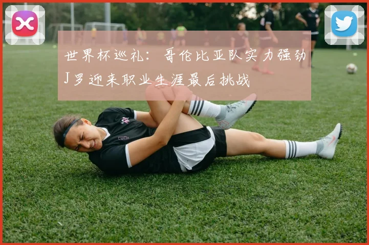 世界杯巡礼：哥伦比亚队实力强劲J罗迎来职业生涯最后挑战