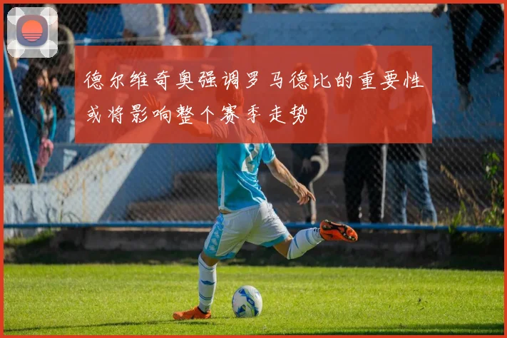 德尔维奇奥强调罗马德比的重要性或将影响整个赛季走势