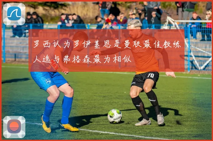 罗西认为罗伊基恩是曼联最佳教练人选与弗格森最为相似