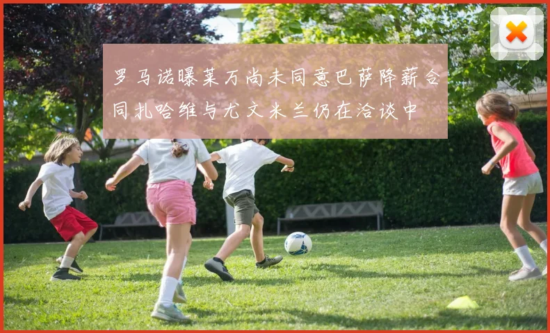 罗马诺曝莱万尚未同意巴萨降薪合同扎哈维与尤文米兰仍在洽谈中