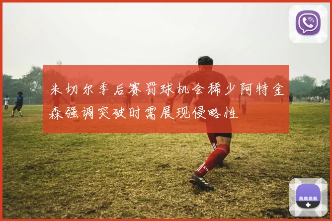 米切尔季后赛罚球机会稀少阿特金森强调突破时需展现侵略性