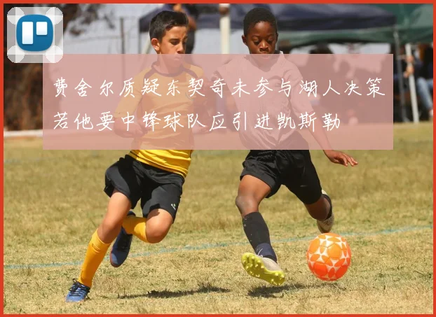 费舍尔质疑东契奇未参与湖人决策若他要中锋球队应引进凯斯勒