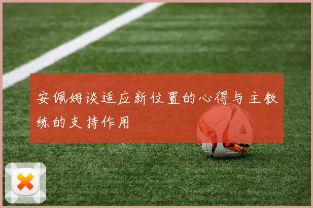 安佩姆谈适应新位置的心得与主教练的支持作用