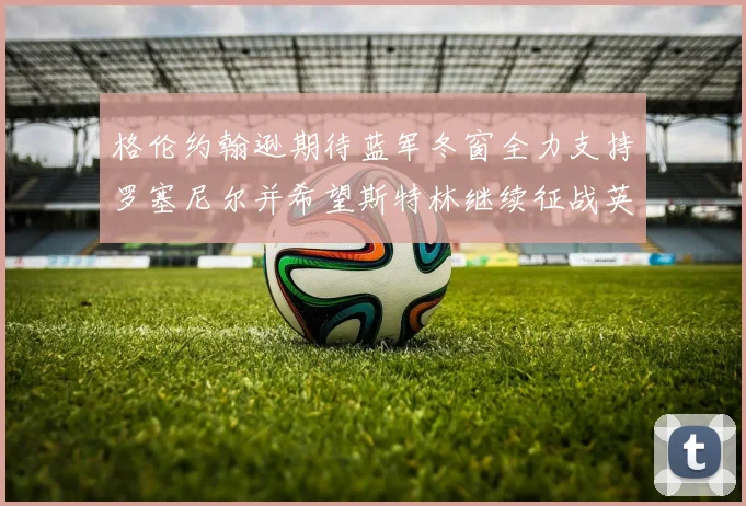 格伦约翰逊期待蓝军冬窗全力支持罗塞尼尔并希望斯特林继续征战英超